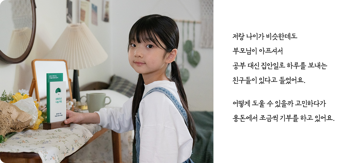 저랑 나이가 비슷한데도 부모님이 아프셔서 공부 대신 집안일로 하루를 보내는 친구들이 있다고 들었어요. 어떻게 도울 수 있을까 고민하다가 용돈에서 조금씩 기부를 하고 있어요.