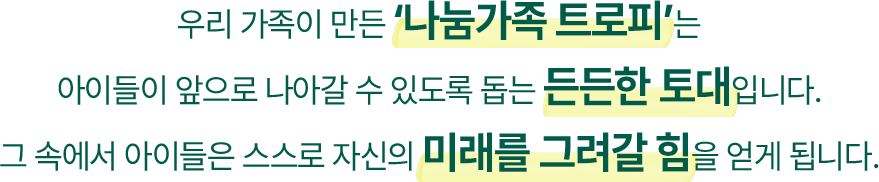 우리 가족이 만든 '나눔가족 트로피'는 아이들이 앞으로 나아갈 수 있도록 돕는 든든한 토대입니다. 그 속에서 아이들은 스스로 자신의 미래를 그려갈 힘을 얻게 됩니다.