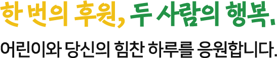 한 번의 후원, 두 사람의 행복. 어린이와 당신의 힘찬 하루를 응원합니다.