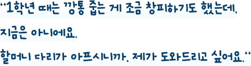 1학년 때는 깡통 줍는 게 조금 창피하기도 했는데, 지금은 아니에요. 할머니 다리가 아프시니까, 제가 도와드리고 싶어요.