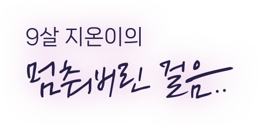 9살 지온이의 멈춰버린 걸음..